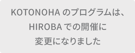KOTONOHAのプログラムは、時間を変更して、HIROBAでの開催に変更になりました