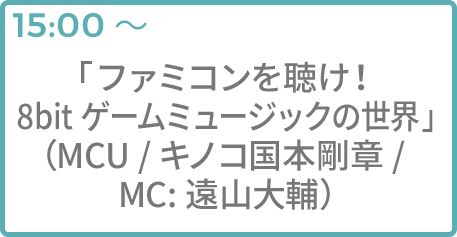 「ファミコンを聴け！8bit ゲームミュージックの世界」（MCU /キノコ国本剛章/ MC:遠山大輔）
